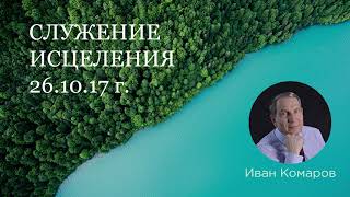 Иван Комаров "Служение исцеления" (26.10.2017)