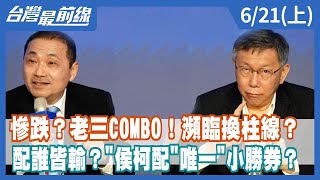 慘跌？老三COMBO！瀕臨換柱線？ 配誰皆輸？"侯柯配"唯一"小勝券？【台灣最前線】2023.06.21(上)