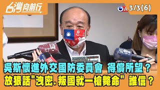 2022.03.03【台灣向前行 Part6】吳斯懷進外交國防委員會 放狠話：洩密.叛國就一槍斃命！誰信？