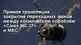 Прямая трансляция закрытия переходных люков между космическим кораблём «Союз МС-17» и МКС