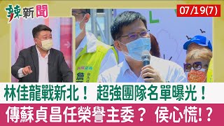 【辣新聞152 重點摘要】林佳龍戰新北！ 超強團隊名單曝光！ 傳蘇貞昌任榮譽主委？ 侯心慌!? 2022.07.19(7)