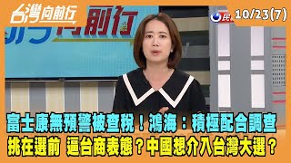 2023.10.23【台灣向前行 Part7】富士康無預警被查稅！鴻海：積極配合調查！逼台商表態？中國想介入台灣大選？