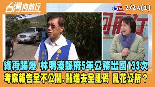 2023.02.24【台灣向前行 Part1】綠踢爆林明溱縣府5年公務出國133次 考察報告全不公開.點進去全亂碼！