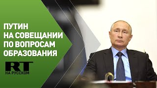 Путин проводит совещание по вопросам образования — трансляция