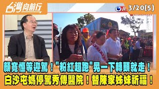2024.03.20【台灣向前行 Part5】顏寬恒等迎駕！"粉紅超跑"晃一下轉頭就走！白沙屯媽停駕秀傳醫院！替陳家姊妹祈福！