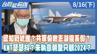認知戰唬誰？共軍俯瞰澎湖攏系假？ KMT瑟瑟抖？朱執意朝聖只顧2024？【台灣最前線】2022.08.16(下)
