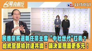 2022.11.30【台灣向前行 Part1】民進黨將選新任黨主席 "中壯世代"扛責？總統官邸檢討達共識：讓決策層面更多元！