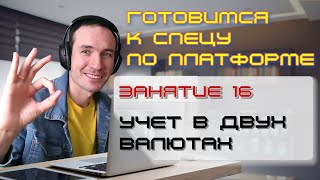 ГОТОВИМСЯ К СПЕЦУ ПО ПЛАТФОРМЕ 1С. ЗАНЯТИЕ 16. УЧЕТ В ДВУХ ВАЛЮТАХ