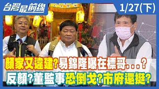 顏家又違建？易錦隆曝在標哥...？ 反顏？董監事恐倒？?市府還挺？【台灣最前線】2022.01.27(下)