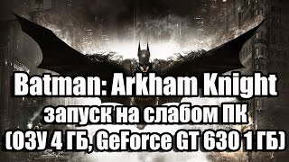 Batman: Arkham Knight запуск на слабом ПК (ОЗУ 4 ГБ, GeForce GT 630 1 ГБ)