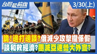 【台灣最前線】詭！邊打邊談？俄減少攻擊攏係假 談和救經濟？團滅亞速營大外宣？ 2022.03.30(上)