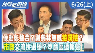 侯赴彰整合？謝典林無感"挖呀挖"？ "市政"交流拚選舉？本命區遭賴襲！【台灣最前線】2023.06.26(上)