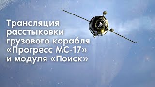 Трансляция расстыковки корабля «Прогресс МС-17» и модуля «Поиск»