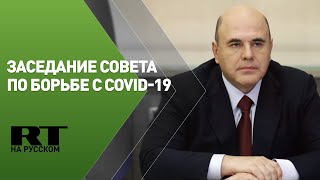 Мишустин проводит заседание по борьбе с коронавирусом на территории России