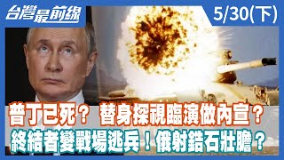 普丁已死？ 替身探視臨演做內宣？ 終結者變戰場逃兵！俄射鋯石壯膽？【台灣最前線】2022.05.30(下)