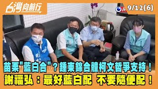 2022.09.12【台灣向前行 Part6】苗栗"藍白合"？鍾東錦合體柯文哲爭支持！ 謝福弘：最好藍白配 不要隨便配！