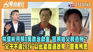 2023.02.21【台灣向前行 Part4】林儒彬月領8萬政治獻金 回捐給父親逃稅？父子不選2024！競選看板以此當政見？匪夷所思！