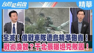 全滅！俄戰車隊遭烏精準砲轟！ 戰術渙散？于北辰曝坦克敗因！【台灣最前線 精華】2022.03.11