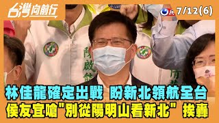 2022.07.12【台灣向前行 Part6】林佳龍確定出戰 盼新北領航全台 侯友宜嗆"別從陽明山看新北"挨轟 漢子怕了？