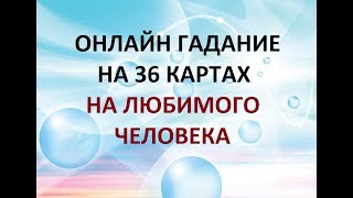 ГАДАНИЕ НА ЛЮБИМОГО ЧЕЛОВЕКА. 36 КАРТ. Онлайн  гадание.