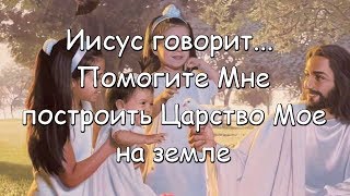 Иисус говорит...  Помогите Мне построить Царство Мое на земле