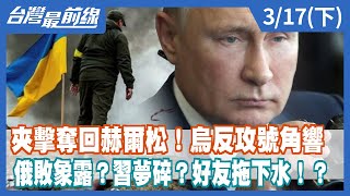 夾擊奪回赫爾松！烏反攻號角響 俄敗象露？習夢碎？好友拖下水！？【台灣最前線】2022.03.17(下)