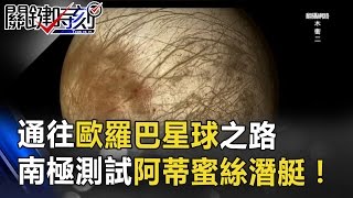 通往歐羅巴星球之路「覆蓋冰層24公里厚」南極測試阿蒂蜜絲潛艇！ 關鍵時刻 20170511-5 傅鶴齡 朱學恒