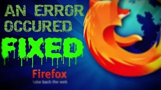 MOZILLA FIREFOX- AN ERROR OCCURED- FIX !!