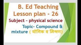 B. Ed lesson plan for physical science 26 // topic- Compound and Mixture