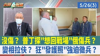 沒傷？ 普丁探"想回戰場"俄傷兵？ 變相拉伕？ 狂"發護照"強迫徵兵？【台灣最前線 重點摘要】2022.05.26(3)
