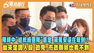2022.07.19【台灣向前行 Part5】陳時中"總統級團隊"底定 蔣萬安還在規劃？尚未定調人設 政見.市政願景也看不到