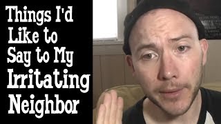 Things I'd Like to Say to My Irritating Neighbor