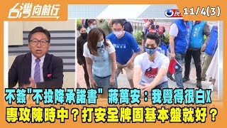2022.11.04【台灣向前行 Part3】不簽"不投降承諾書" 蔣萬安：我覺得很白X！"專心攻擊"陳時中？固好基本盤就好？
