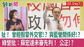 【辣新聞152 重點摘要】扯！ 曾經假冒外交官!? 與藍營關係好!? 綠營批："蘇宏達"未審先判！ 公正!? 2022.07.26(7)