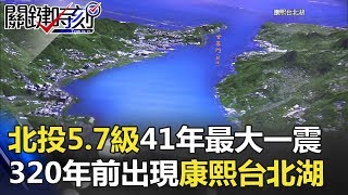 北投5.7級北市41年來最大一震 320年前強震出現「康熙台北湖」！ 關鍵時刻 20180117-2 黃創夏 朱學恒