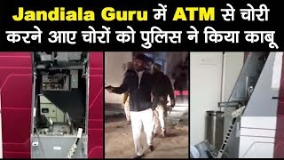 Jandiala Guru में ATM से चोरी करने आए चोरों को पुलिस ने किया काबू
