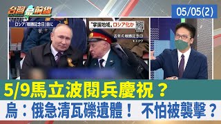 5/9馬立波閱兵慶祝？ 烏：俄急清瓦礫遺體！ 不怕被襲擊？【台灣最前線 重點摘要】2022.05.05(2)