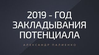 2019-й - год закладывания потенциала. Александр Палиенко.