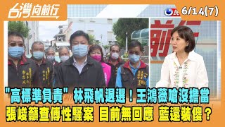 2023.06.14【台灣向前行 Part7】"以高標準負責" 林飛帆退選！王鴻薇嗆"沒擔當" 張峻籲查傅性騷案 藍還裝傻？