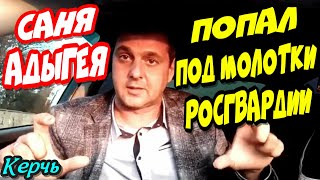 Керчь?"Срочно ! Саня Адыгея попал под молотки Росгвардии и лишился всего !"?