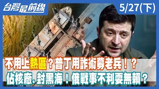 不用上"熱區"？普丁用詐術募老兵！？ 佔核廠.封黑海！俄戰事不利耍無賴？【台灣最前線】2022.05.27(下)