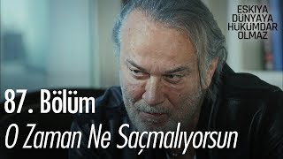 O zaman ne saçmalıyorsun - Eşkıya Dünyaya Hükümdar Olmaz 87. Bölüm