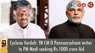Cyclone Vardah: TN CM O Panneerselvam writes to PM Modi seeking Rs.1000 crore Aid