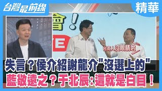 失言?侯介紹謝龍介"沒選上的" 藍敬遠之?于北辰:這就是白目!【台灣最前線 精華】2023.06.12