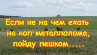 Если не на чем ехать на коп металлолома, пойду пешком.....