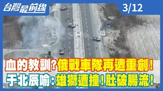 【台灣最前線】血的教訓？俄戰車隊再遭重創！于北辰喻：雄獅遭撞！肚破腸流！2022.03.12