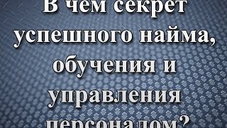 В чем секрет успешного найма, обучения и управления персоналом