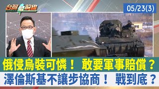俄侵烏裝可憐！ 敢要軍事賠償？ 澤倫斯基不讓步協商！ 戰到底？【台灣最前線 重點摘要】2022.05.23(3)