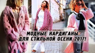 МОДНЫЕ ВЯЗАНЫЕ КАРДИГАНЫ ФОТО ЖЕНСКИЕ КАРДИГАНЫ – СТИЛЬНАЯ ВЕРХНЯЯ ОДЕЖДА ОСЕНЬ-ЗИМА 2017-2018!