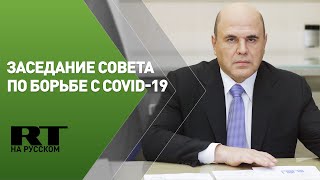 Мишустин проводит заседание по борьбе с распространением COVID-19 на территории России